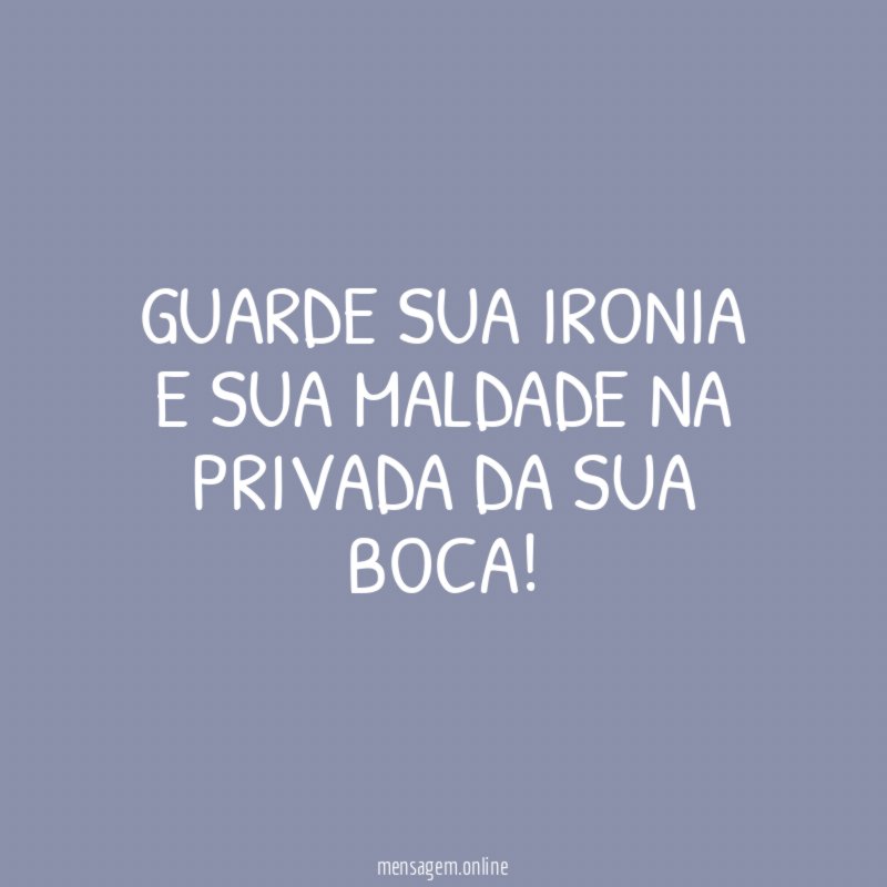 Guarde sua ironia e sua maldade na privada da sua boca