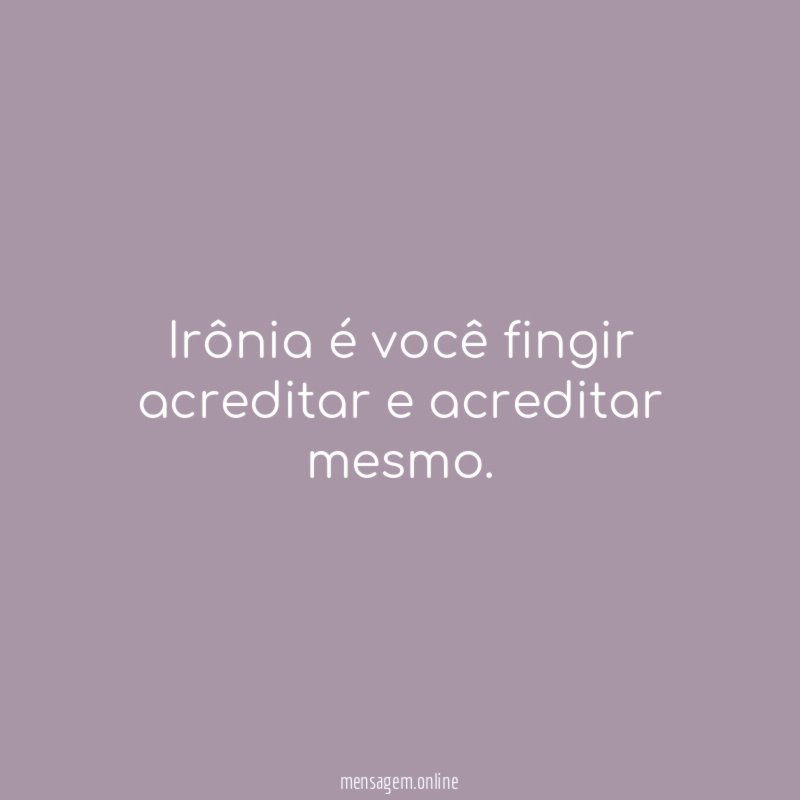Irônia é você fingir acreditar e acreditar mesmo