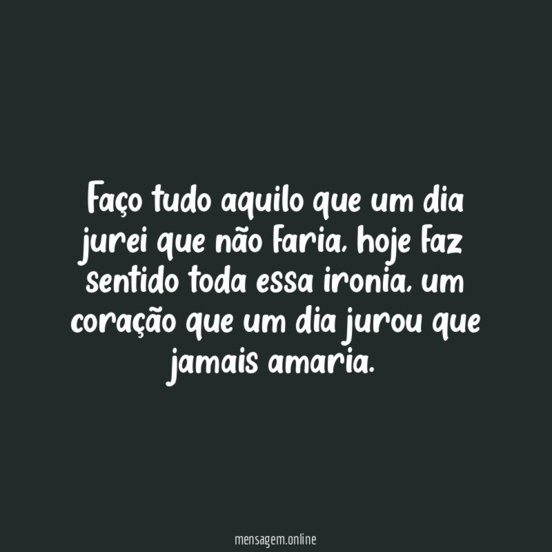 Faço tudo aquilo que um dia jurei que não faria