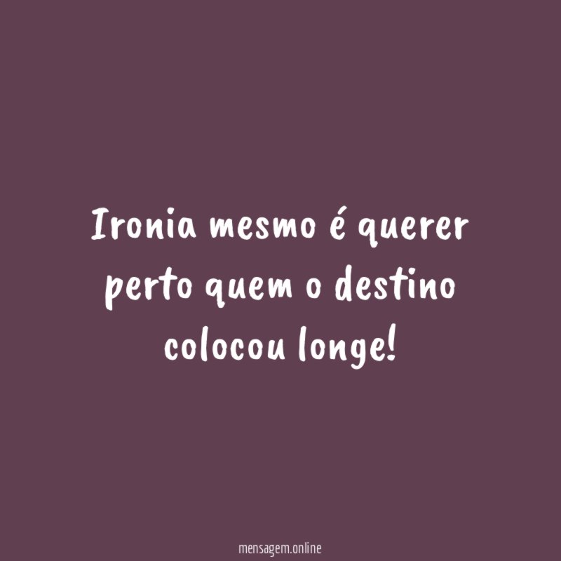 Ironia mesmo é querer perto quem o destino colocou longe