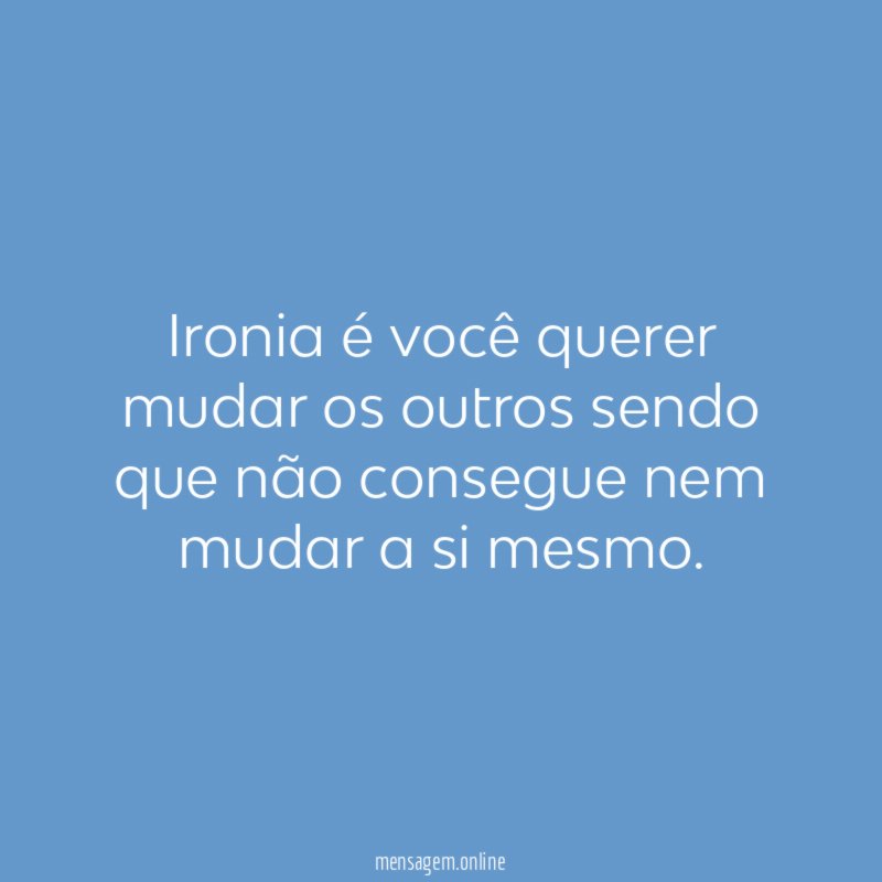 Ironia é você querer mudar os outros sendo