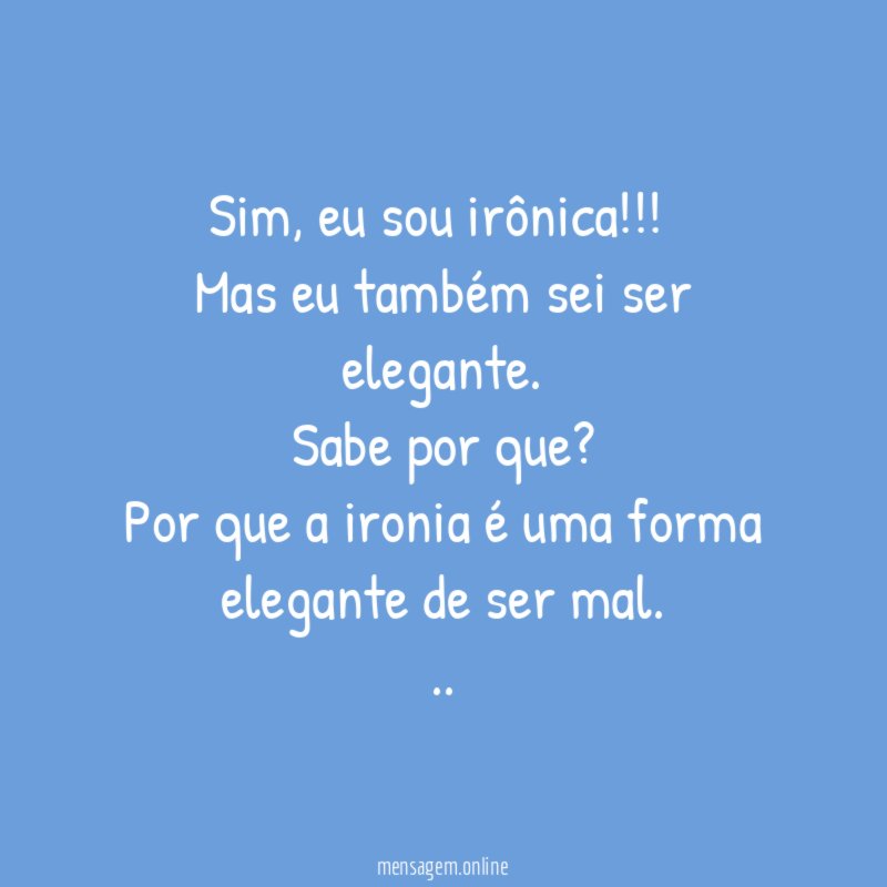 Sim, eu sou irônica!!!
Mas eu também sei ser elegante.
Sabe por que?
Por que a ironia é uma forma elegante de ser mal.