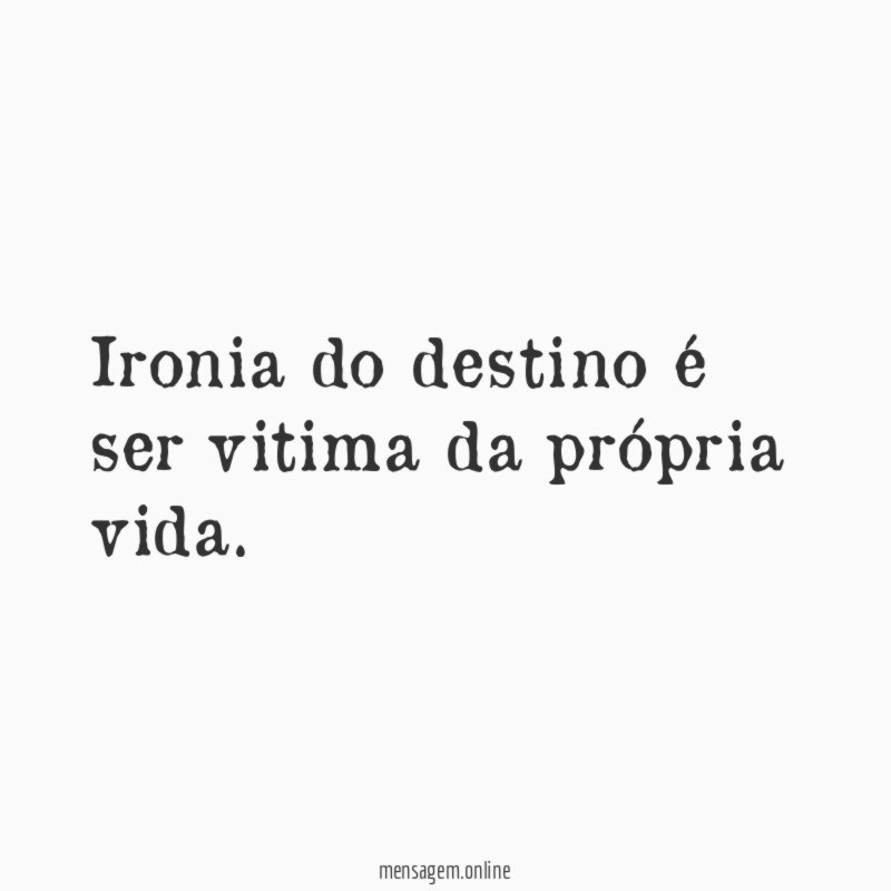 Ironia do destino é ser vitima da própria vida