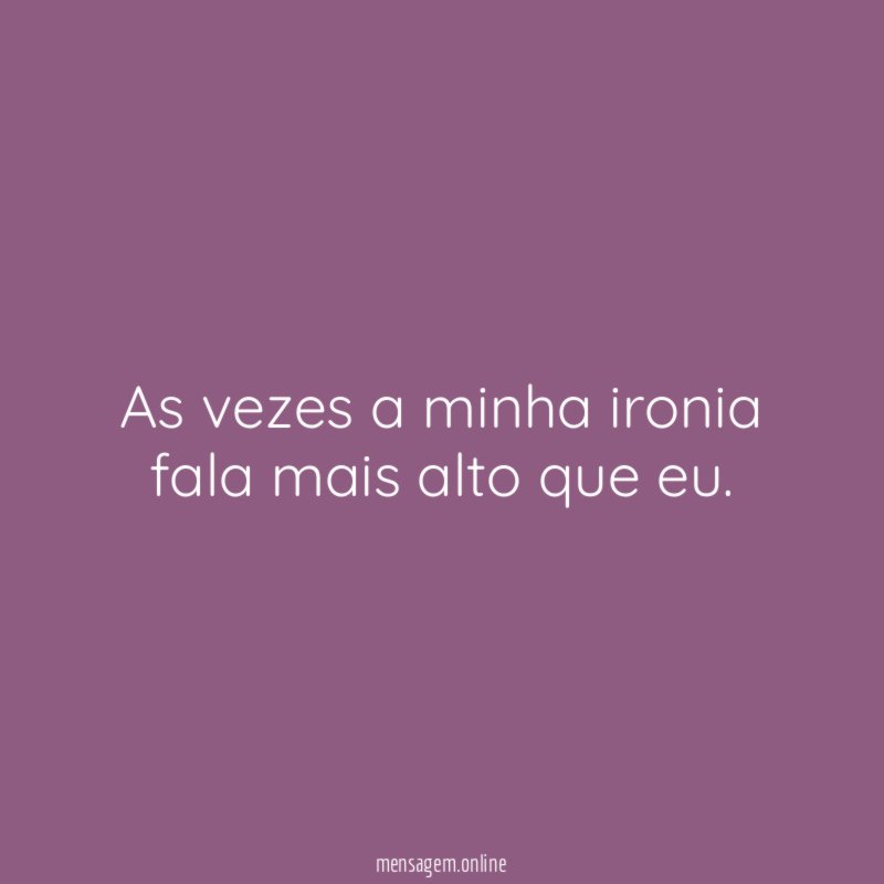 As vezes a minha ironia fala mais alto que eu