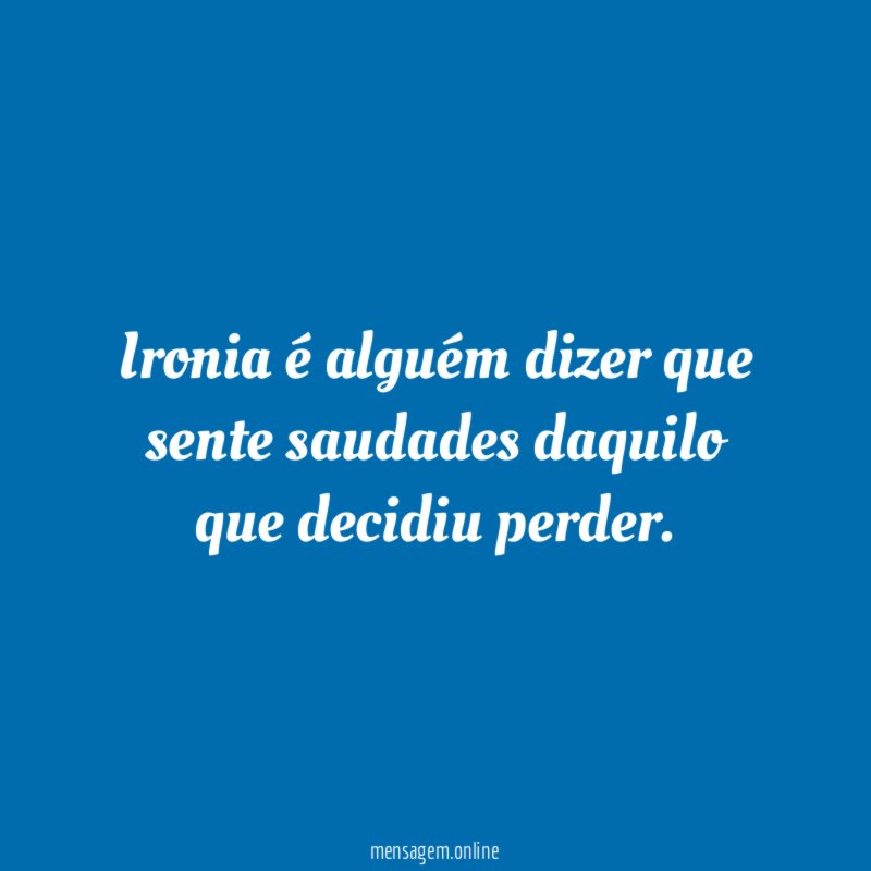 Ironia é alguém dizer que sente saudades daquilo que decidiu perder