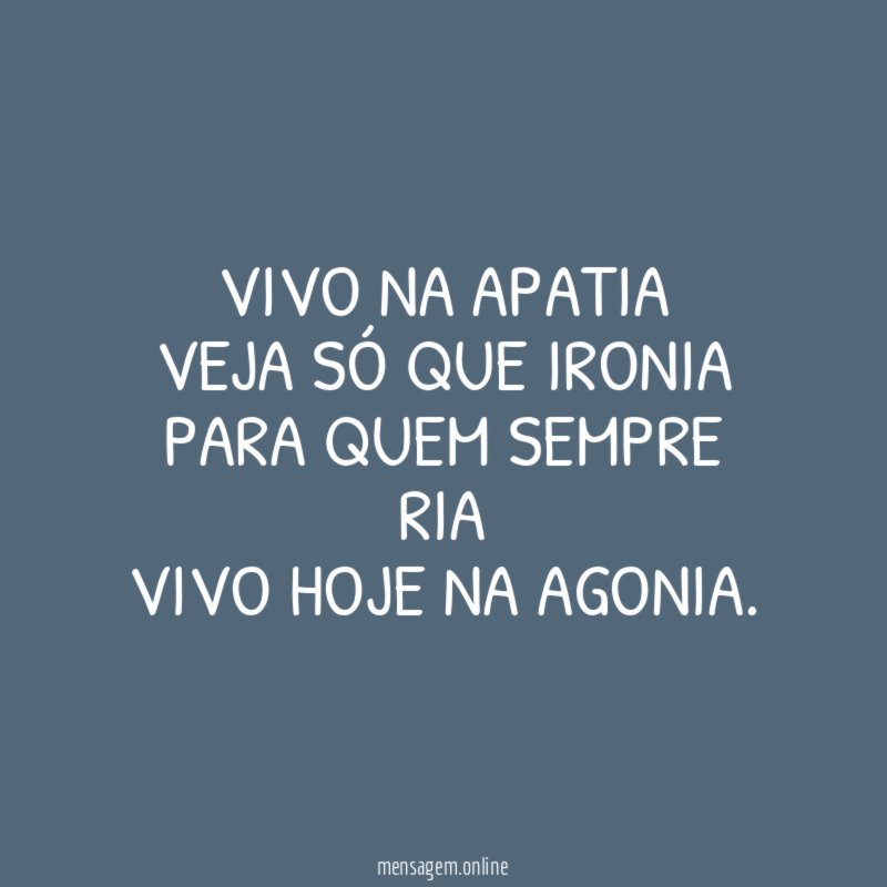 Vivo na apatia Veja só que ironia Para quem sempre