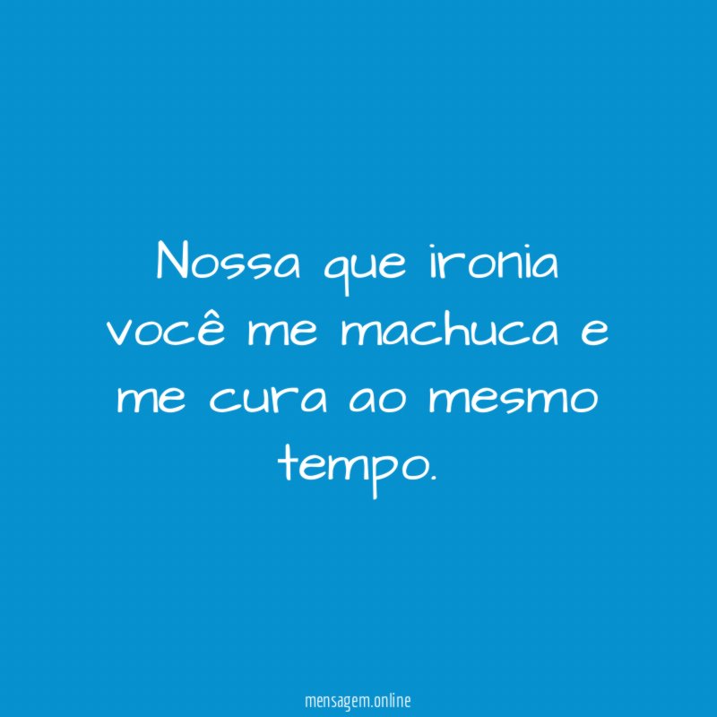 Nossa que ironia você me machuca e me cura ao mesmo tempo