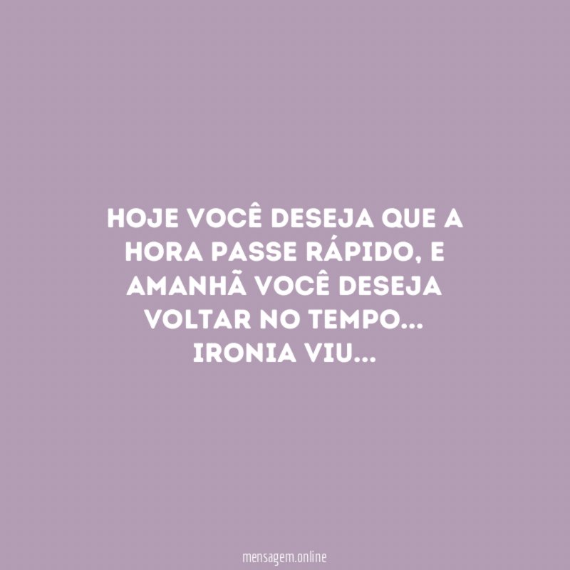 Hoje você deseja que a hora passe rápido