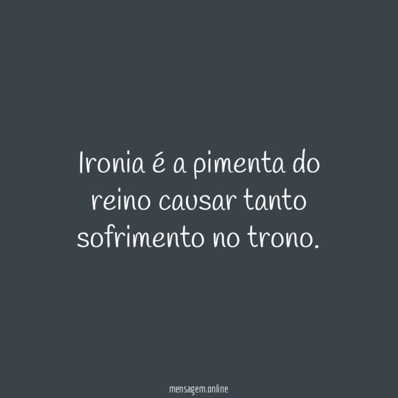 Ironia é a pimenta do reino causar tanto sofrimento no trono