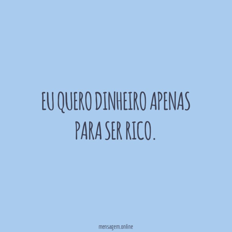 Eu quero dinheiro apenas para ser rico