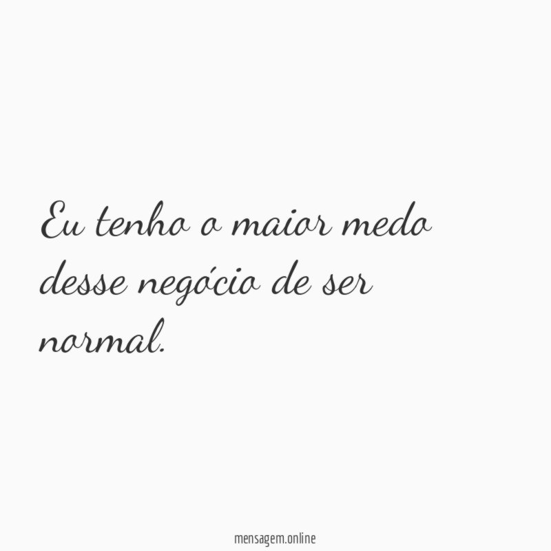 Eu tenho o maior medo desse negócio de ser normal