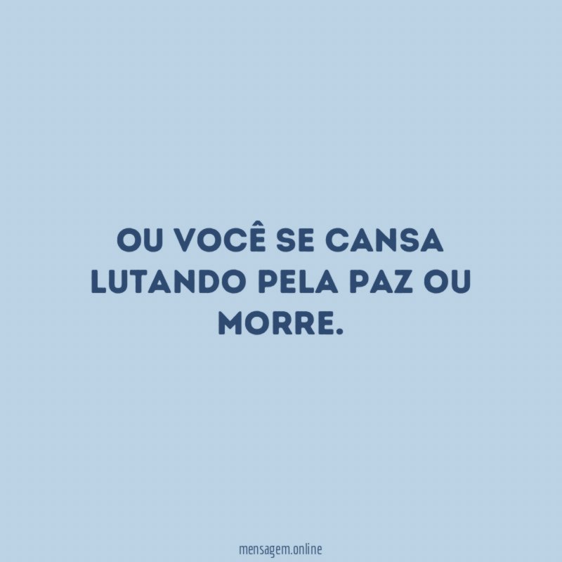 Ou você se cansa lutando pela paz ou morre