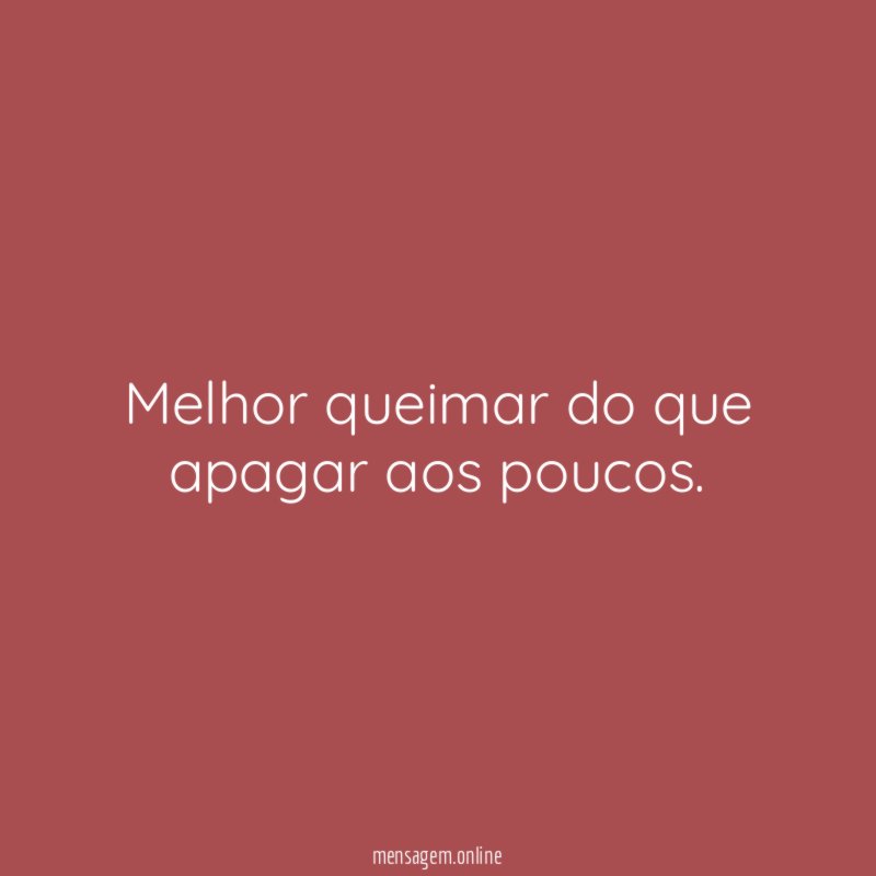 Melhor queimar do que apagar aos poucos