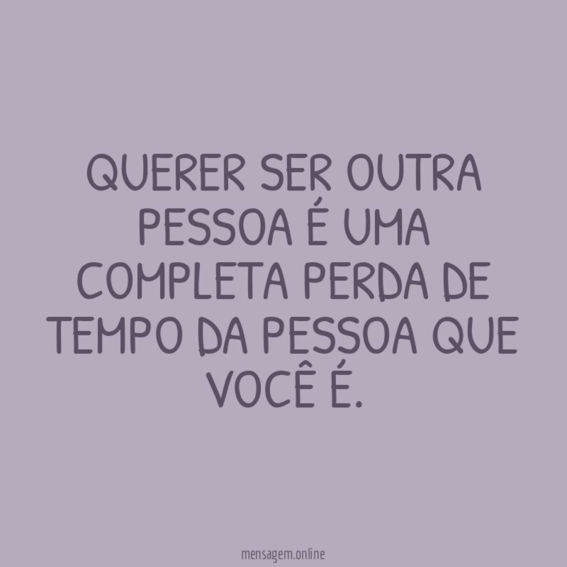 Querer ser outra pessoa é uma completa perda