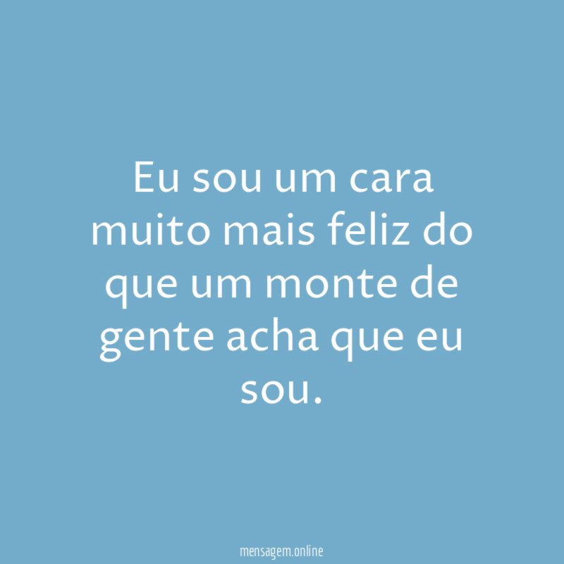 Eu sou um cara muito mais feliz do