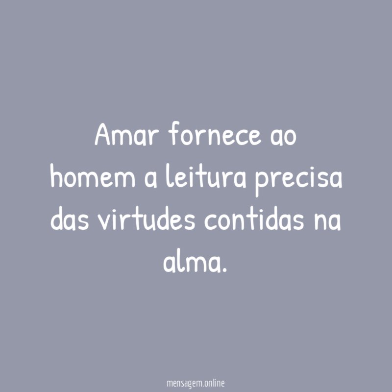 Amar fornece ao homem a leitura precisa das virtudes contidas na alma