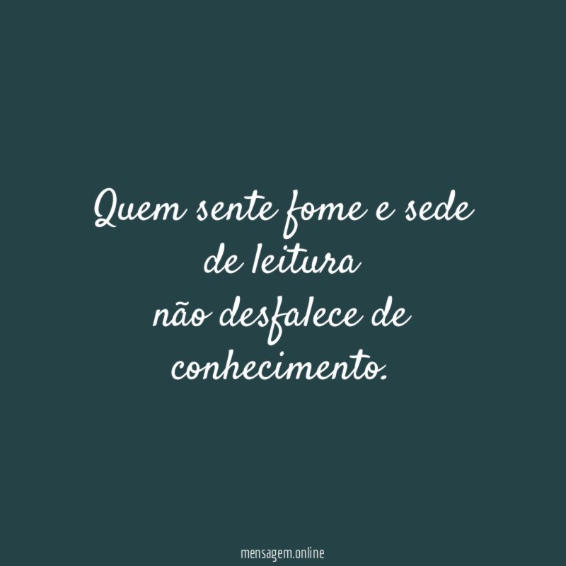 Quem sente fome e sede de leitura não desfalece de conhecimento