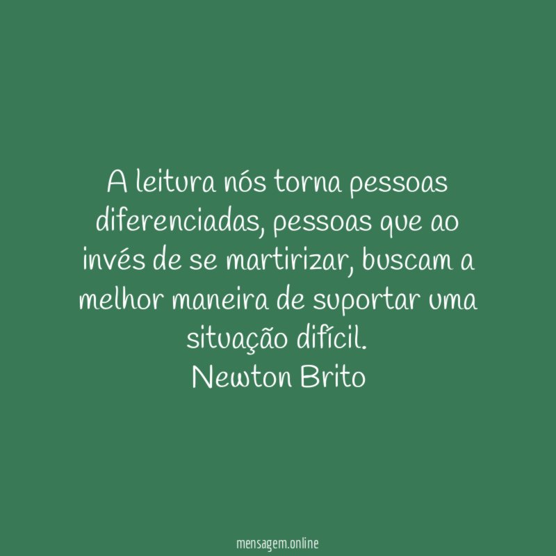 A leitura nós torna pessoas diferenciadas, pessoas que ao invés de se martirizar, buscam a melhor maneira de suportar uma situação difícil.