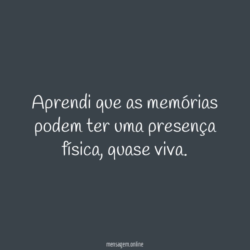 Aprendi que as memórias podem ter uma presença física