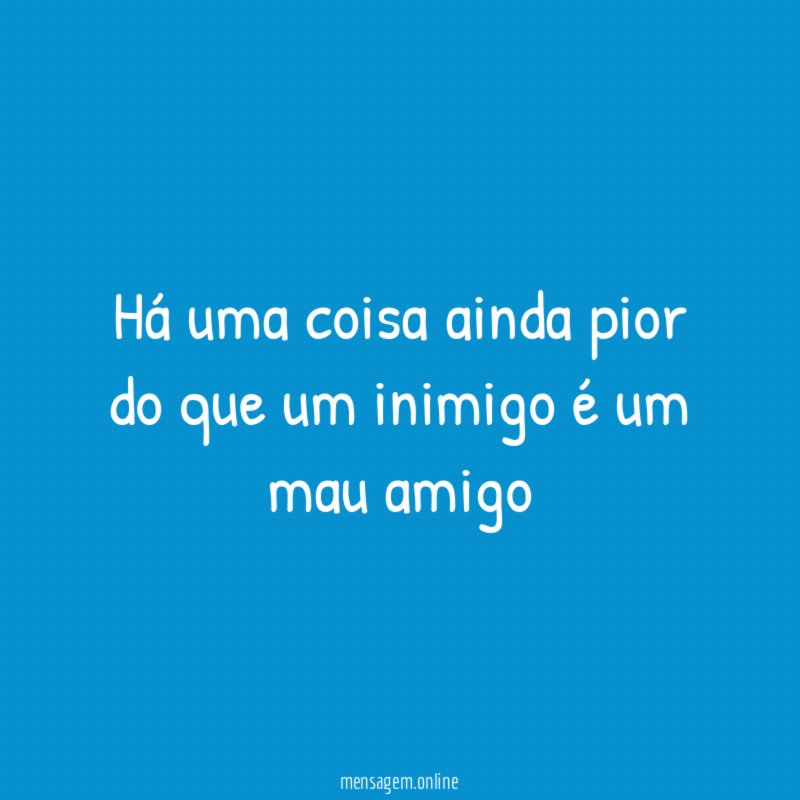 Há uma coisa ainda pior do que um inimigo é um mau amigo