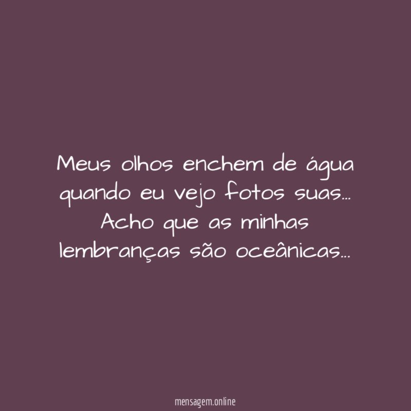 Meus olhos enchem de água quando eu vejo fotos suas