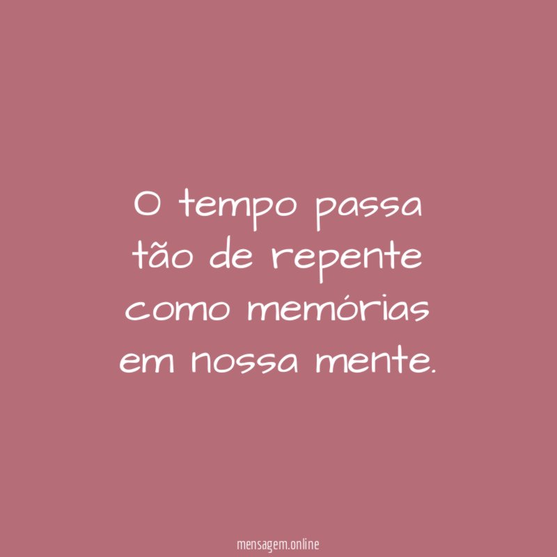 O tempo passa tão de repente como memórias em nossa mente