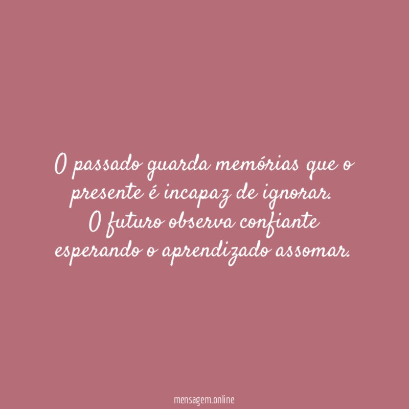 O passado guarda memórias que o presente é incapaz de ignorar.