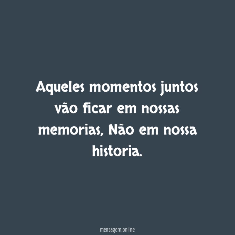 Aqueles momentos juntos vão ficar em nossas memorias