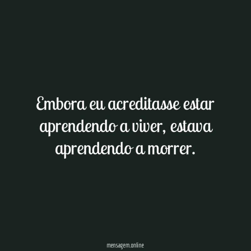 Embora eu acreditasse estar aprendendo a viver