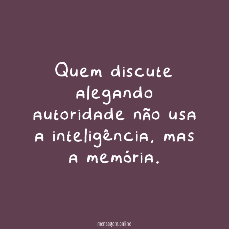 Quem discute alegando autoridade não usa a inteligência