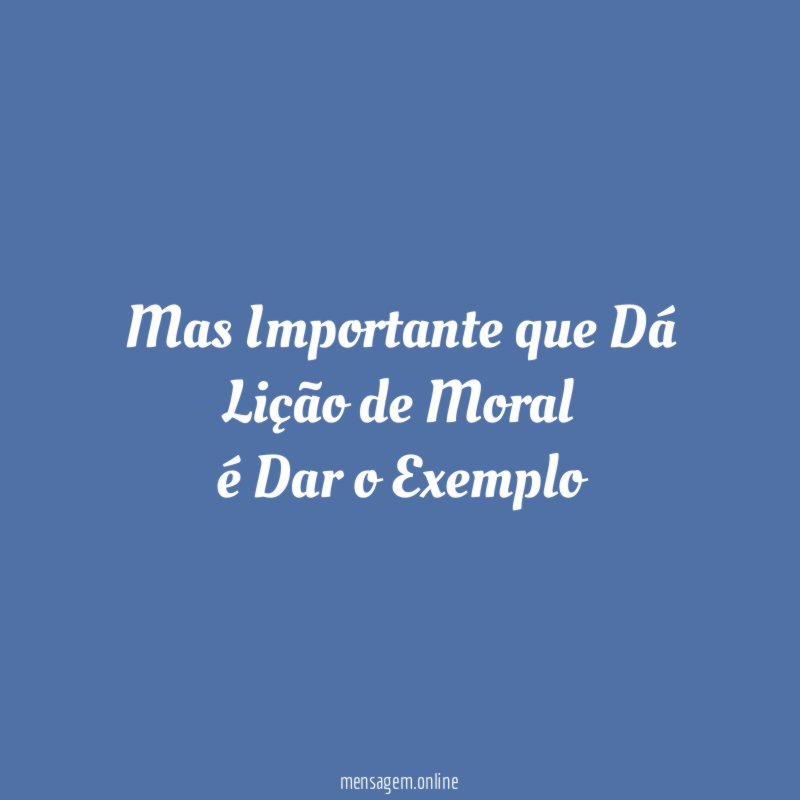 Mas Importante que Dá Lição de Moral é Dar o Exemplo