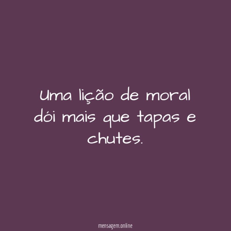 Uma lição de moral dói mais que tapas e chutes
