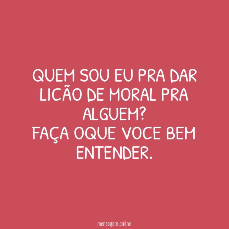 Quem sou eu pra dar licão de moral pra alguem