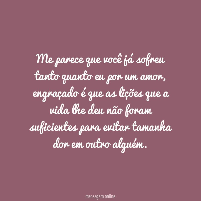 Me parece que você já sofreu tanto quanto eu por um amor