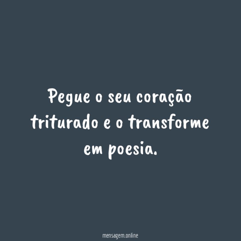 Pegue o seu coração triturado e o transforme em poesia