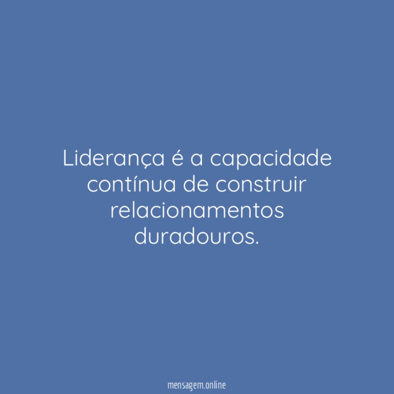Liderança é a capacidade contínua de construir relacionamentos duradouros