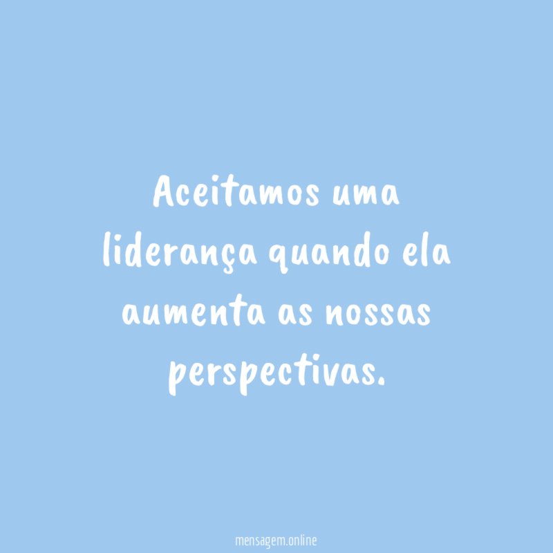 Aceitamos uma liderança quando ela aumenta as nossas perspectivas