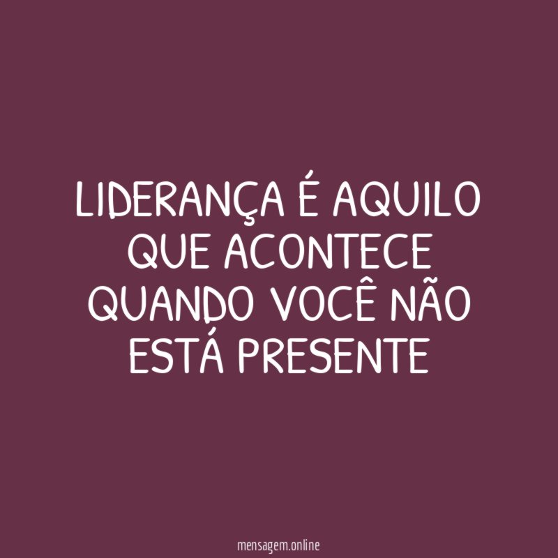 LIDERANÇA É AQUILO QUE ACONTECE QUANDO VOCÊ NÃO ESTÁ PRESENTE