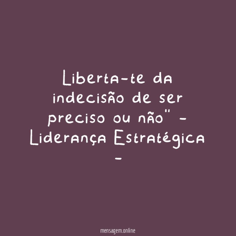 Liberta-te da indecisão de ser preciso ou não"