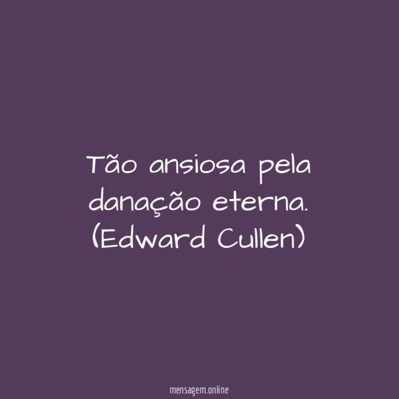 Tão ansiosa pela danação eterna.