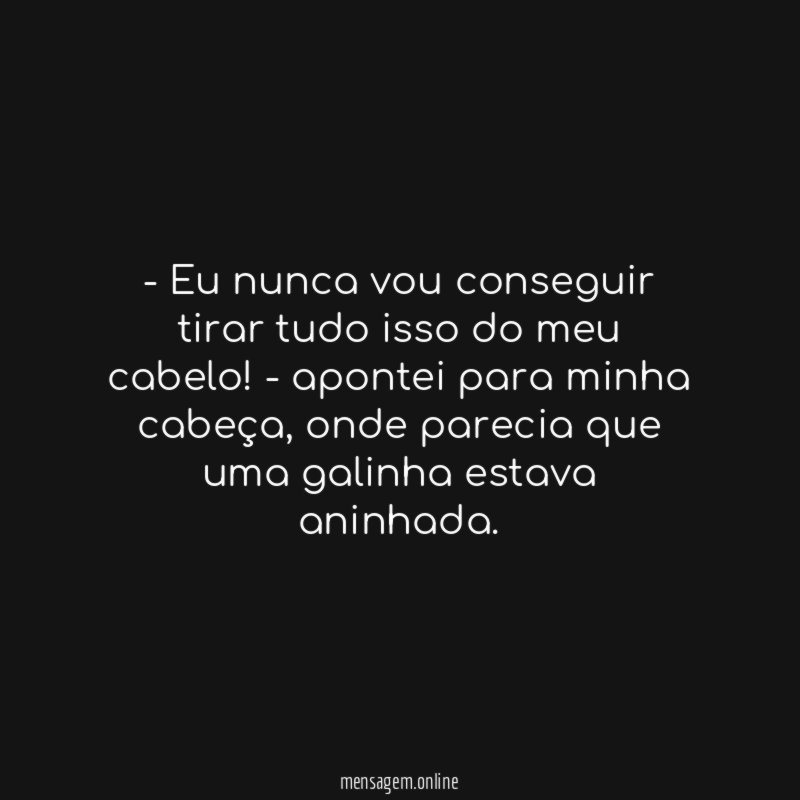 Eu nunca vou conseguir tirar tudo isso do meu cabelo