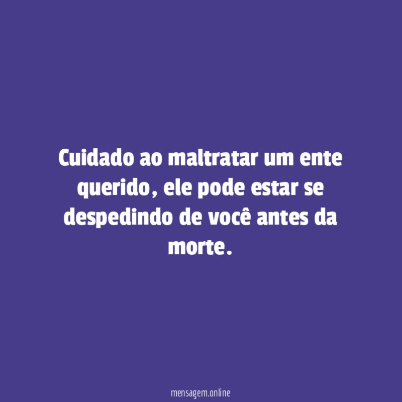 Cuidado ao maltratar um ente querido