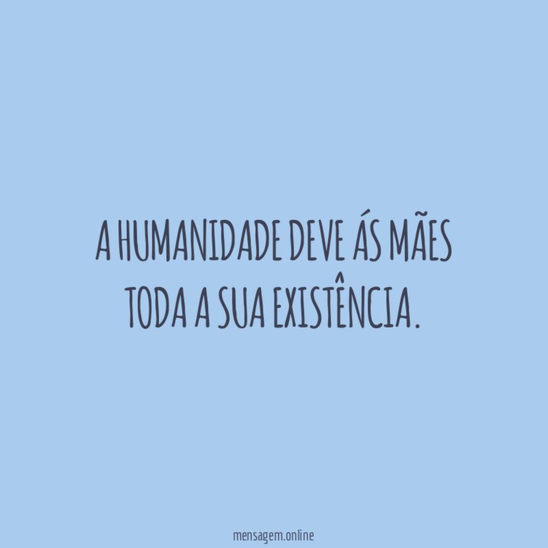 A Humanidade deve ás Mães toda a sua existência