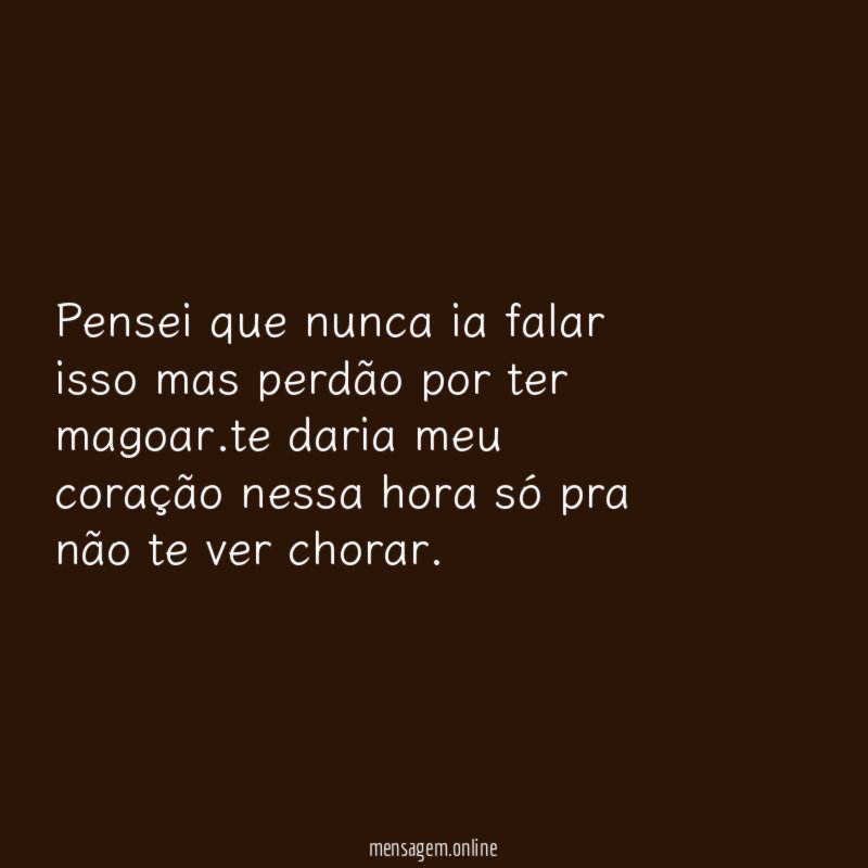 Pensei que nunca ia falar isso mas perdão por ter magoar
