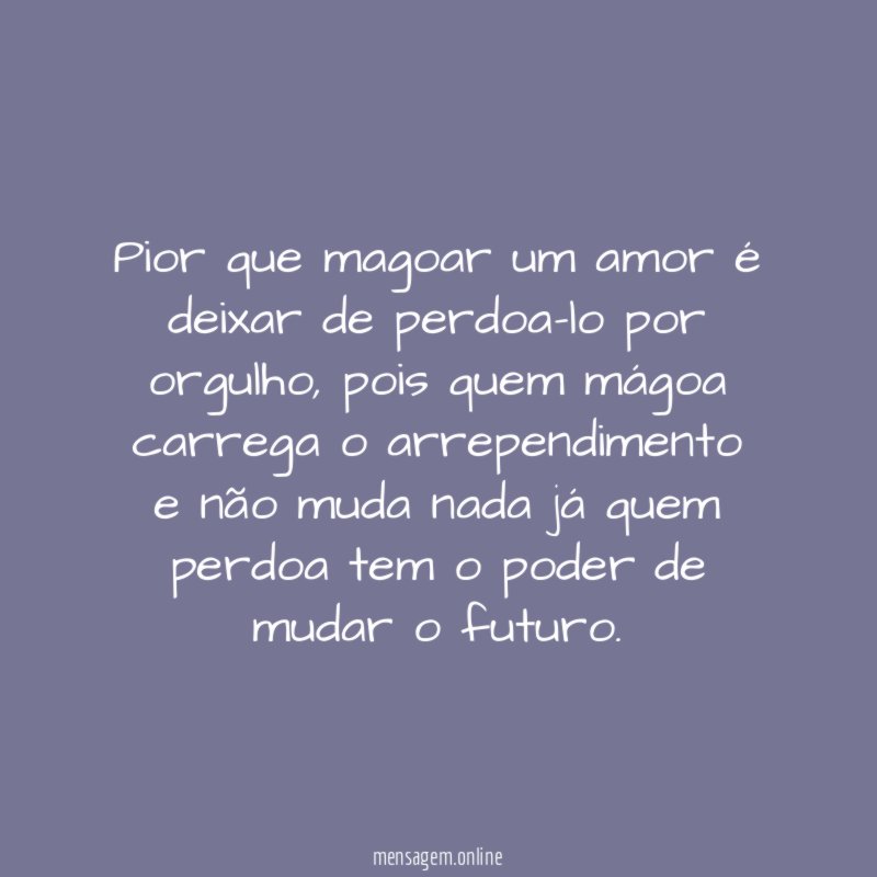 Pior que magoar um amor é deixar de perdoa-lo por orgulho