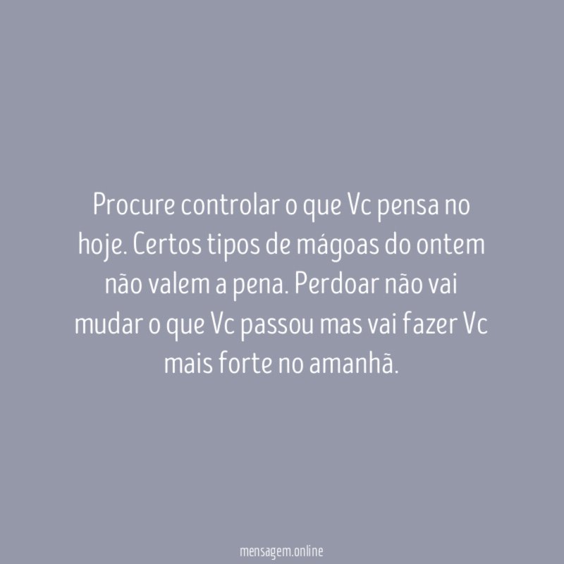 Procure controlar o que Vc pensa no hoje