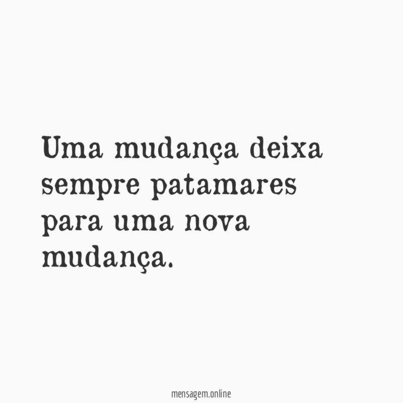 Uma mudança deixa sempre patamares para uma nova mudança
