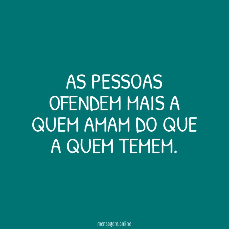 As pessoas ofendem mais a quem amam do que a quem temem