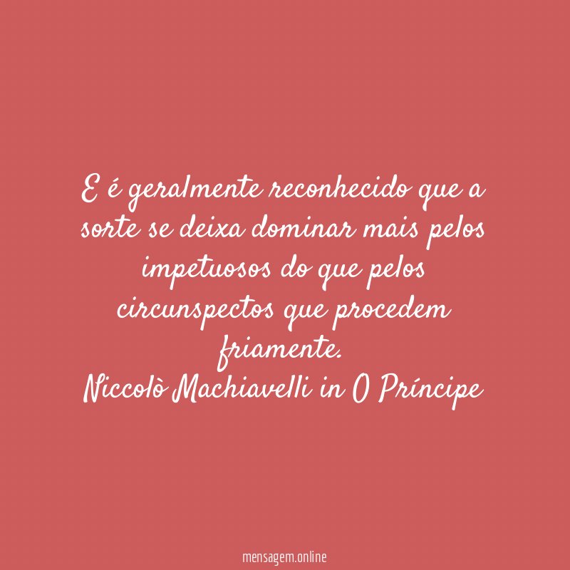 E é geralmente reconhecido que a sorte se deixa dominar mais pelos impetuosos do que pelos circunspectos que procedem friamente.