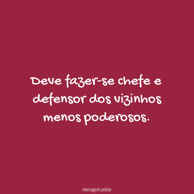 Deve fazer-se chefe e defensor dos vizinhos menos poderosos